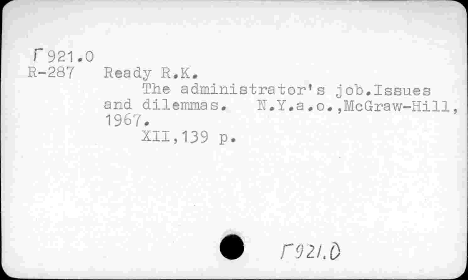 ﻿r921.0 R-287
Ready R.K.
The administrator’s job.Issues and dilemmas.	N.Y.a.o.,McGraw-Hill,
1967.
XII,139 p.
r'JH.O